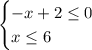 \begin{cases} -x+2\leq0\\x\leq6 \end{cases}