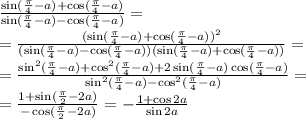 \frac{\sin(\frac{\pi}{4}-a)+\cos(\frac{\pi}{4}-a)}{\sin(\frac{\pi}{4}-a)-\cos(\frac{\pi}{4}-a)}=\\ =\frac{(\sin(\frac{\pi}{4}-a)+\cos(\frac{\pi}{4}-a))^2}{(\sin(\frac{\pi}{4}-a)-\cos(\frac{\pi}{4}-a))(\sin(\frac{\pi}{4}-a)+\cos(\frac{\pi}{4}-a))}=\\ =\frac{\sin^2(\frac{\pi}{4}-a)+\cos^2(\frac{\pi}{4}-a)+2\sin(\frac{\pi}{4}-a)\cos(\frac{\pi}{4}-a)}{\sin^2(\frac{\pi}{4}-a)-\cos^2(\frac{\pi}{4}-a)}=\\ =\frac{1+\sin(\frac{\pi}{2}-2a)}{-\cos(\frac{\pi}{2}-2a)}=-\frac{1+\cos 2a}{\sin 2a}