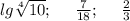 lg\sqrt[4]{10};\ \ \ \ \frac{7}{18};\ \ \ \ \frac{2}{3}