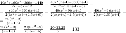 \frac{40x^3+160x^2-360x-1440}{2x^2+5x-12}=\frac{40x^2(x+4)-360(x+4)}{2(x^2-1.5x+4x-6)}=\\ =\frac{(40x^2-360)(x+4)}{2((x^2+4x)-(1.5x+6))}=\frac{40(x^2-9)(x+4)}{2(x(x+4)-1.5(x+4))}=\frac{40(x^2-9)(x+4)}{2((x-1.5)(x+4)}=\\ =\frac{20(x^2-9)}{(x-1.5)}\\ \frac{20(x^2-9)}{(x-1.5)}=\frac{20(6.5^2-9)}{(6.5-1.5)}=\frac{20*33.25}{5}=133