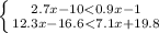 \left \{ {{2.7x-10<0.9x-1} \atop {12.3x-16.6<7.1x+19.8}} \right.