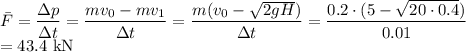 \bar{F}=\dfrac{\Delta p}{\Delta t}=\dfrac{mv_0-mv_1}{\Delta t}=\dfrac{m(v_0-\sqrt{2gH})}{\Delta t}=\dfrac{0.2\cdot(5-\sqrt{20\cdot0.4})}{0.01}\\=43.4\text{ kN}