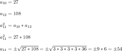 a_{10}=27 \\ \\ a_{12}=108 \\ \\ a_{11}^2=a_{10}*a_{12} \\ \\ a_{11}^2=27*108 \\ \\ a_{11}=б\sqrt{27*108}=б\sqrt{3*3*3*3*36}=б9*6=б54