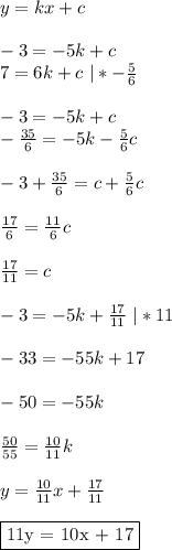 y = kx + c\\\\ -3 = -5k + c\\ 7 = 6k + c \ | *-\frac{5}{6}\\\\ -3 = -5k + c\\ -\frac{35}{6} = -5k -\frac{5}{6}c\\\\ -3+\frac{35}{6} = c+\frac{5}{6}c\\\\ \frac{17}{6} = \frac{11}{6}c\\\\ \frac{17}{11} = c\\\\ -3 = -5k + \frac{17}{11} \ | * 11\\\\ -33 = -55k + 17\\\\ -50 = -55k\\\\ \frac{50}{55} = \frac{10}{11}k\\\\ y = \frac{10}{11}x + \frac{17}{11}\\\\ \fbox{11y = 10x + 17}