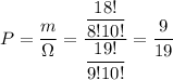 P= \dfrac{m}{\Omega} = \dfrac{\dfrac{18!}{8!10!}}{\dfrac{19!}{9!10!}} = \dfrac{9}{19}