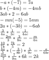 -a*(-7)=7a\\&#10;b*(-4m)=-4mb\\&#10;3ab*2=6ab\\&#10;-mn(-5)=5mn\\&#10;2a*(-3b)=-6ab\\&#10; \frac{3}{4a} * \frac{1}{3c} = \frac{1}{4ac} \\&#10;- \frac{2m}{3} * \frac{3}{8n} =- \frac{m}{4n} \\&#10; \frac{10}{7k} * \frac{7k}{5} =2\\&#10; \frac{4a}{5} *(- \frac{3}{8b} )* \frac{5}{9c} =- \frac{a}{6bc} \\&#10; \frac{3m}{7} * \frac{7}{9n} *6k= 2k