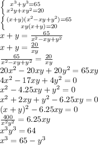 \left \{ {{x^{3} + y^{3} = 65} \atop {x^{2}y + xy^{2} = 20}} \right.\\ \left \{ {{(x+y)(x^{2}-xy+ y^{2}) = 65} \atop {xy(x + y) = 20}} \right\\ x+y=\frac{65}{x^2-xy+y^2}\\ x+y=\frac{20}{xy}\\ \frac{65}{x^2-xy+y^2}=\frac{20}{xy}\\ 20x^2-20xy+20y^2=65xy\\ 4x^2-17xy+4y^2=0\\ x^2-4.25xy+y^2=0\\ x^2+2xy+y^2-6.25xy=0\\ (x+y)^2-6.25xy=0\\ \frac{400}{x^2y^2}=6.25xy\\x^3y^3=64\\x^3=65-y^3\\