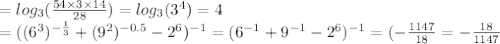 = log_{3}( \frac{54 \times 3 \times 14}{28} ) = log_{3}(3 ^{4} ) = 4 \\ = (( {6}^{3} )^{ - \frac{1}{3} } + (9^{2} ) ^{ - 0.5} - 2 ^{6} ) ^{ - 1} = ( {6}^{ - 1} + {9}^{ - 1} - {2}^{6} ) ^{ - 1} = ( - \frac{1147}{18} = - \frac{18}{1147}