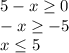 5-x\geq0\\ -x\geq-5\\ x\leq5