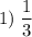 \displaystyle 1)\; \dfrac{1}{3}