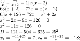 \frac{63}{x}-\frac{72}{x+2}=1|x(x+2)\\63(x+2)-72x=x(x+2)\\63x+126-72x=x^{2}+2x\\x^{2}+2x+9x-126=0\\x^{2}+11x-126=0\\D= 121+504=625=25^{2}\\x_{1}=\frac{-11+25}{2}=7;x_{2}=\frac{-11-25}{2}=-18;