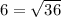 6 = \sqrt{36}