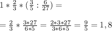 1*\frac {2}{3}*(\frac {3}{5} : \frac {6}{27})= \\ \\ = \frac {2}{3}* \frac {3*27}{6*5}=\frac {2*3*27}{3*6*5}=\frac {9}{5}=1,8