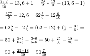 \frac{29:2}{ \frac{3}{13} } -13,6+1= \frac{29}{2}* \frac{13}{3} -(13,6-1)= \\ \\ = \frac{377}{6} -12,6=62 \frac{5}{6} -12 \frac{6}{10} = \\ \\ =62 \frac{5}{6} -12 \frac{3}{5} =(62 - 12)+( \frac{5}{6} - \frac{3}{5} )= \\ \\ =50+ \frac{5*5}{6*5} - \frac{3*6}{5*6} =50+ \frac{25}{30} - \frac{18}{30} = \\ \\ =50+ \frac{25-18}{30} =50 \frac{7}{30}