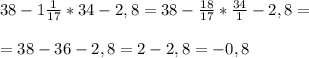 38-1 \frac{1}{17} *34-2,8=38- \frac{18}{17} * \frac{34}{1} -2,8= \\ \\ =38-36-2,8=2-2,8=-0,8