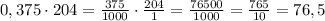 0,375\cdot 204=\frac{375}{1000}\cdot\frac{204}{1}=\frac{76500}{1000}=\frac{765}{10}=76,5