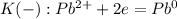 K(-): Pb^{2+} + 2e = Pb^0