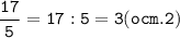 \tt\displaystyle\frac{17}{5}=17:5=3(ocm.2)