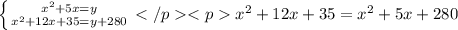 \left \{ {{x^{2}+5x=y} \atop {x^{2}+12x+35=y+280}} \right.</p&#10;<px^{2}+12x+35=x^{2}+5x+280