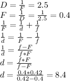 D = \frac{1}{F} = 2.5\\ F=\frac{1}{D} = \frac{1}{2.5} = 0.4\\ \frac{1}{F}=\frac{1}{d}+\frac{1}{f}\\ \frac{1}{d}= \frac{1}{F} - \frac{1}{f}\\ \frac{1}{d} = \frac{f-F}{f*F}\\ d = \frac{f*F}{f-F}\\ d = \frac {0.4*0.42}{0.42 - 0.4} =8.4