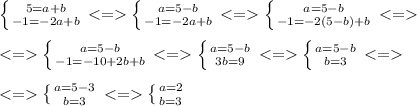 \left \{ {{5=a+b} \atop {-1=-2a+b}} \right. <= \left \{ {{a=5-b} \atop {-1=-2a+b}} \right.<= \left \{ {{a=5-b} \atop {-1=-2(5-b)+b}} \right.<=\\\ \\\ <= \left \{ {{a=5-b} \atop {-1=-10+2b+b}} \right.<= \left \{ {{a=5-b} \atop {3b=9}} \right.<= \left \{ {{a=5-b} \atop {b=3}} \right. <= \\\ \\\ <= \left \{ {{a=5-3} \atop {b=3}} \right.<= \left \{ {{a=2} \atop {b=3}} \right.