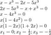 x-x^{3}=2x-5x^{3}\\2x-5x^{3}-x+x^{3}=0\\x-4x^{3}=0\\x(1-4x^{2})=0\\x(1-2x)(1+2x)=0\\x_{1}=0;x_{2}=\frac{1}{2};x_{3}=-\frac{1}{2}