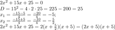 2x^{2}+15x+25=0\\D=15^{2}-4\cdot2\cdot25=225-200=25\\x_{1}=\frac{-15-5}{4}=\frac{-20}{4}=-5;\\x_{2}=\frac{-15+5}{4}=\frac{-10}{4}=-\frac{5}{2}\\2x^{2}+15x+25=2(x+\frac{5}{2})(x+5)=(2x+5)(x+5)