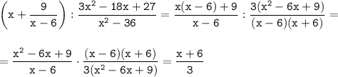 \displaystyle\tt\bigg(x+\frac{9}{x-6} \bigg):\frac{3x^2-18x+27}{x^2-36}= \frac{x(x-6)+9}{x-6}:\frac{3(x^2-6x+9)}{(x-6)(x+6)}=\\\\\\=\frac{x^2-6x+9}{x-6}\cdot\frac{(x-6)(x+6)}{3(x^2-6x+9)}=\frac{x+6}{3}