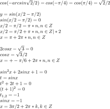 cos(-arcsin\sqrt{2}/2)=cos(-\pi/4)=cos(\pi/4)=\sqrt{2}/2\\\\y=sin(x/2-\pi/2)\\sin(x/2-\pi/2)=0\\x/2-\pi/2=\pi*n, n\in Z\\x/2=\pi/2+\pi*n, n\in Z|*2\\x=\pi+2\pi*n,n\in Z\\\\2cosx-\sqrt{3}=0\\cosx=\sqrt{3}/2\\x=+-\pi/6+2\pi*n,n\in Z\\\\sin^2x+2sinx+1=0\\t=sinx\\t^2+2t+1=0\\(t+1)^2=0\\t_{1,2}=-1\\sinx=-1\\x=3\pi/2+2\pi*k,k\in Z