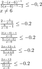 \frac{2-(x-6)^{-1}}{5(x-6)^{-1}-1}\leq-0,2\\x\neq6\\\\\frac{2-\frac{1}{x-6}}{\frac{5}{x-6}-1}\leq-0.2\\\\\frac{\frac{2(x-6)-1}{x-6}}{\frac{5-(x-6)}{x-6}}\leq-0.2\\\\\frac{\frac{2x-12-1}{x-6}}{\frac{5-x+6}{x-6}}\leq-0.2\\\\\frac{\frac{2x-13}{x-6}}{\frac{11-x}{x-6}}\leq-0.2\\