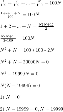 \frac{1}{100} + \frac{2}{100} + ... + \frac{N}{100} = 100N\\\\ \frac{1+2+...+N}{100} = 100N\\\\ 1+2+...+N = \frac{N(N+1)}{2}\\\\ \frac{N(N+1)}{2*100} = 100N\\\\ N^2+N = 100*100*2N\\\\ N^2+N - 20000N = 0\\\\ N^2 - 19999N = 0\\\\ N(N - 19999) = 0\\\\ 1) \ N = 0\\\\ 2) \ N - 19999 = 0, N = 19999