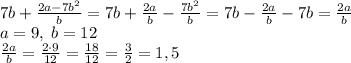 7b+\frac{2a-7b^{2}}{b}=7b+\frac{2a}b-\frac{7b^2}b=7b-\frac{2a}b-7b=\frac{2a}b\\ a=9,\;b=12\\ \frac{2a}b=\frac{2\cdot9}{12}=\frac{18}{12}=\frac32=1,5