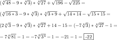 (\sqrt[4]{48} - 9*\sqrt[4]{3}) * \sqrt[4]{27} + \sqrt{196} - \sqrt{225} =\\\\ (\sqrt[4]{16*3} - 9*\sqrt[4]{3}) * \sqrt[4]{3*9} + \sqrt{14*14} - \sqrt{15*15} =\\\\ (2\sqrt[4]{3} - 9*\sqrt[4]{3}) * \sqrt[4]{27} +14 - 15 = (-7\sqrt[4]{3}) * \sqrt[4]{27} - 1 =\\\\ -7\sqrt[4]{81} -1 = -7\sqrt[4]{3^4} -1 = -21 - 1 = \fbox{-22}