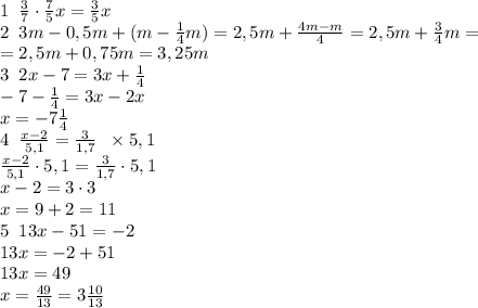 1\;\;\frac37\cdot\frac75x=\frac35x\\ 2\;\;3m-0,5m+(m-\frac14m)=2,5m+\frac{4m-m}4=2,5m+\frac34m=\\ =2,5m+0,75m=3,25m\\ 3\;\;2x-7=3x+\frac14\\ -7-\frac14=3x-2x\\ x=-7\frac14\\ 4\;\;\frac{x-2}{5,1}=\frac3{1,7}\;\;\times5,1\\ \frac{x-2}{5,1}\cdot5,1=\frac3{1,7}\cdot5,1\\ x-2=3\cdot3\\ x=9+2=11\\ 5\;\;13x-51=-2\\ 13x=-2+51\\ 13x=49\\ x=\frac{49}{13}=3\frac{10}{13}