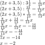 (2x+3,5): 3\frac{1}{4} = \frac{1}{13}x\\ (2x+3,5): \frac{13}{4} = \frac{1}{13}x\\ (2x+3,5)* \frac{4}{13} = \frac{1}{13}x\\ \frac{8}{13}x+ \frac{14}{13}= \frac{1}{13}x\\ \frac{8}{13}x- \frac{1}{13}x= -\frac{14}{13}\\ \frac{7}{13}x= -\frac{14}{13}\\ 7x=-14\\ x=-2