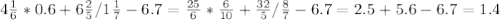 4\frac{1}{6}*0.6+6\frac{2}{5}/1\frac{1}{7}-6.7=\frac{25}{6}*\frac{6}{10}+\frac{32}{5}/\frac{8}{7}-6.7=2.5+5.6-6.7=1.4