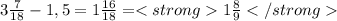 3\frac{7}{18}-1,5=1\frac{16}{18}=<strong1\frac{8}{9}</strong