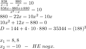 \frac{858}{x-1}-\frac{880}x=10\\ \frac{858x-880x+880}{x^2-x}=10\\ 880-22x=10x^2-10x\\ 10x^2+12x-880=0\\ D=144+4\cdot10\cdot880=35344=(188)^2\\\\ x_1=8,8\\ x_2=-10\;\;-\;\;HE\;nogx.