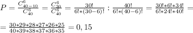 P=\frac{C_{40-10}^{6}}{C_{40}^{6}}=\frac{C_{30}^{6}}{C_{40}^{6}}=\frac{30!}{6!*(30-6)!}:\frac{40!}{6!*(40-6)!}=\frac{30!*6!*34!}{6!*24!*40!}=\\\\=\frac{30*29*28*27*26*25}{40*39*38*37*36*35}=0,15