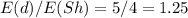 E(d)/E(Sh)=5/4=1.25