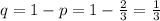 q=1-p=1- \frac{2}{3} = \frac{1}{3}