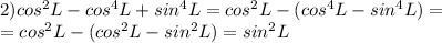 2) cos^2 L - cos^4 L+sin^4 L= cos^2 L -( cos^4 L-sin^4 L)=\\=cos^2L-(cos^2L-sin^2L)=sin^2L