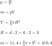 p=\frac{m}{V}\\\\m=pV\\\\V=\frac{4}{3}\pi R^3\\\\R=d:2=6:2=3\\\\m=11,4*\frac{4}{3}\pi *3^3=410,4