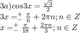 3a)cos 3x =\frac{\sqrt3}{2}\\3x=^+_-\frac{\pi}{6}+2\pi n;n\in Z\\x=^+_-\frac{\pi}{18}+\frac{2\pi n}{3};n\in Z