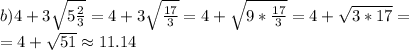 b) 4+3\sqrt{5\frac{2}{3}}=4+3\sqrt{\frac{17}{3}}=4+\sqrt{9*\frac{17}{3}}=4+\sqrt{3*17}=\\ =4+\sqrt{51}\approx11.14