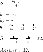 S=\frac{b_1}{1-q};\\ \\b_1=16; \\ b_2=8; \\ q=\frac{b_2}{b1}=\frac{8}{16}=\frac{1}{2}; \\\\ S=\frac{16}{1-\frac{1}{2}}=\frac{16}{\frac{1}{2}}=32. \\\\ Answer: \ 32.