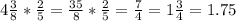 4\frac{3}{8}*\frac{2}{5}=\frac{35}{8}*\frac{2}{5}=\frac{7}{4}=1\frac{3}{4}=1.75