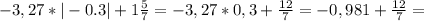 -3,27*|-0.3|+1\frac{5}7}=-3,27*0,3+\frac{12}{7}=-0,981+\frac{12}{7}=