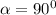 \alpha=90^{0}