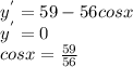 y^{'} = 59 -56cosx\\ y^{'}=0\\ cosx=\frac{59}{56}\\